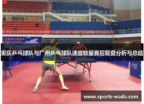 重庆乒乓球队与广州乒乓球队速度较量赛后复盘分析与总结