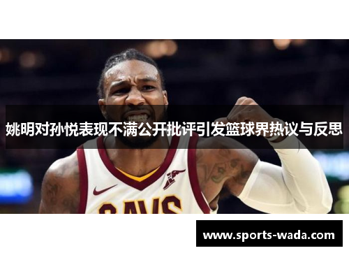 姚明对孙悦表现不满公开批评引发篮球界热议与反思