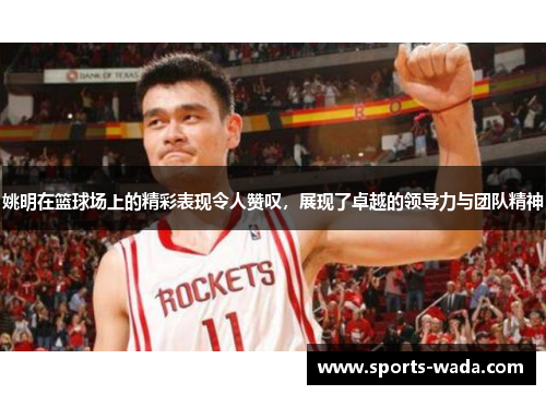 姚明在篮球场上的精彩表现令人赞叹，展现了卓越的领导力与团队精神