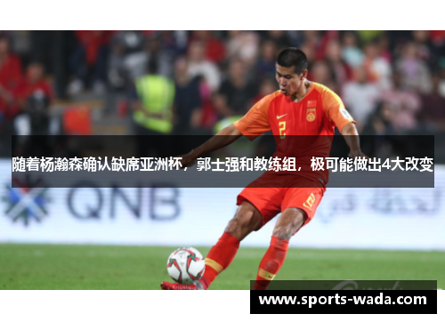 随着杨瀚森确认缺席亚洲杯，郭士强和教练组，极可能做出4大改变